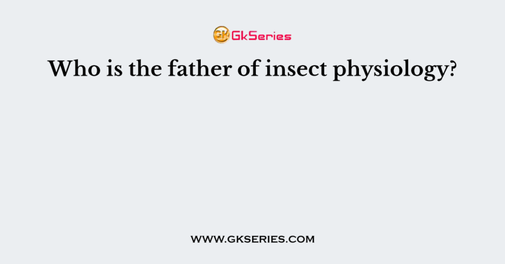 Who is the father of insect physiology?