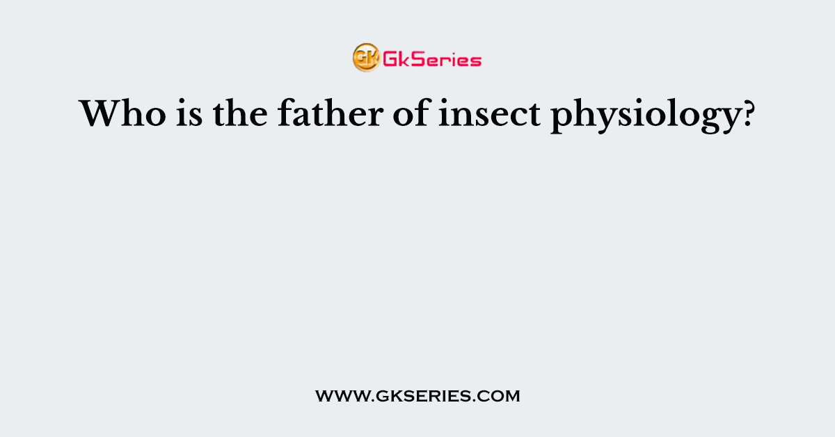 Who is the father of insect physiology?
