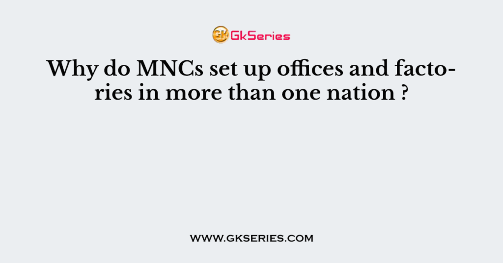 Why do MNCs set up offices and factories in more than one nation ?