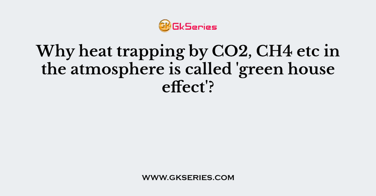 Why heat trapping by CO2, CH4 etc in the atmosphere is called 'green house effect'?