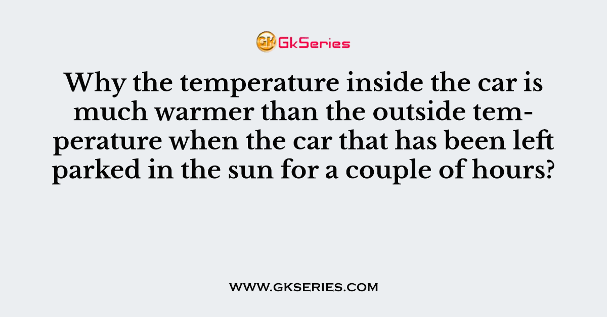 Why the temperature inside the car is much warmer than the outside temperature when the car that has been left parked in the sun for a couple of hours?