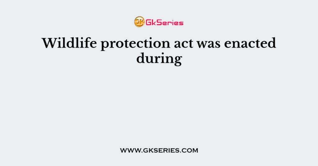 Wildlife protection act was enacted during