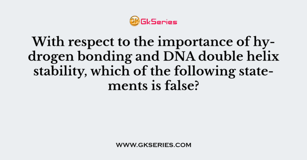 With respect to the importance of hydrogen bonding and DNA double helix stability, which of the following statements is false?