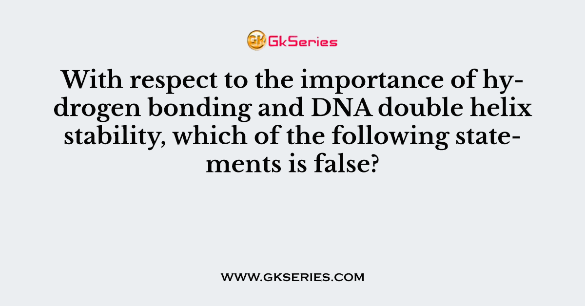 With respect to the importance of hydrogen bonding and DNA double helix stability, which of the following statements is false?