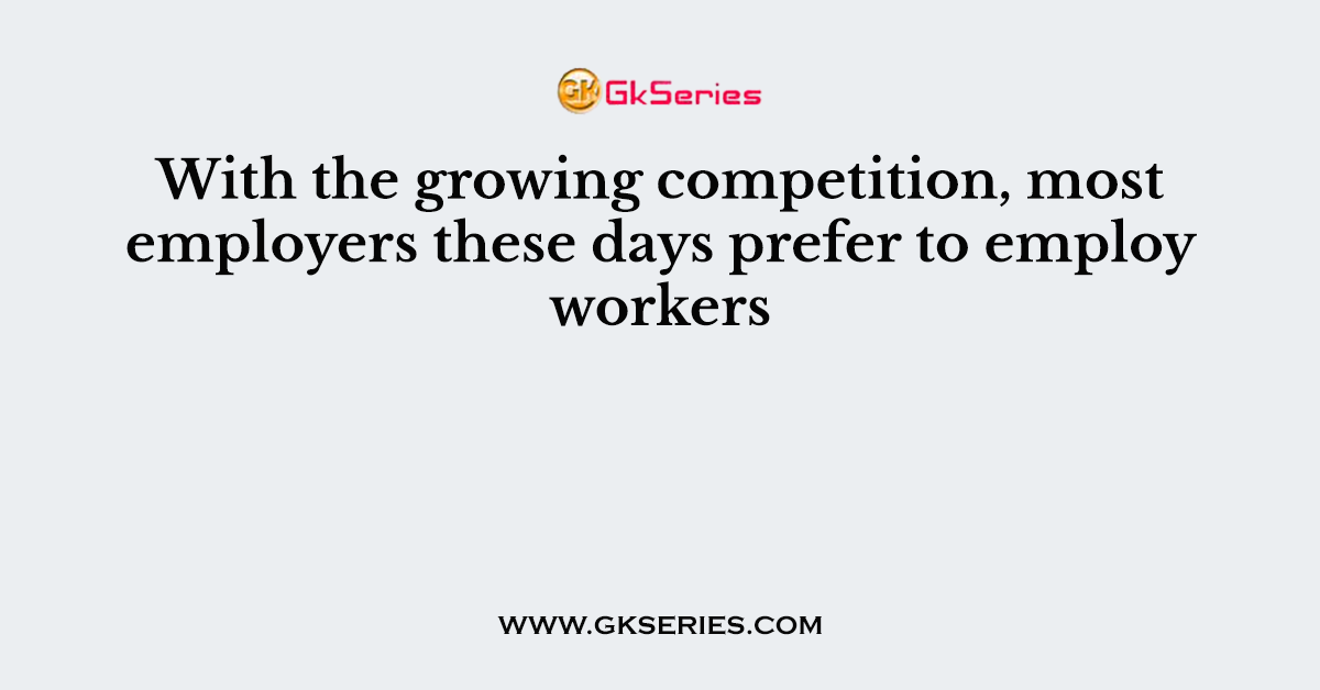 With the growing competition, most employers these days prefer to employ workers