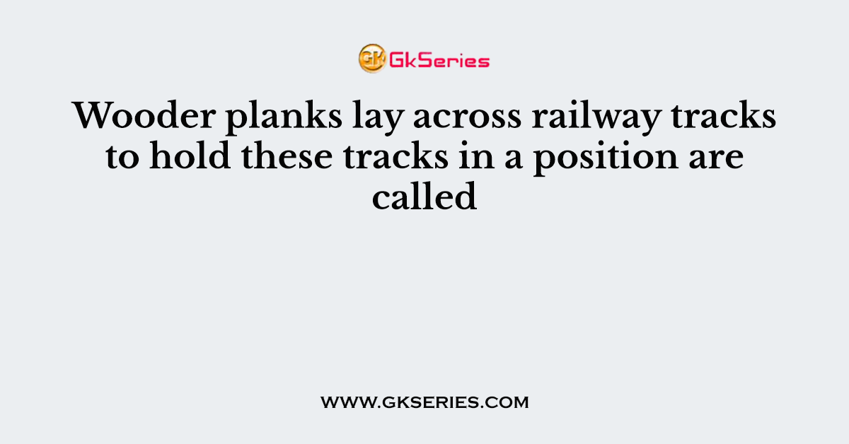Wooder planks lay across railway tracks to hold these tracks in a position are called