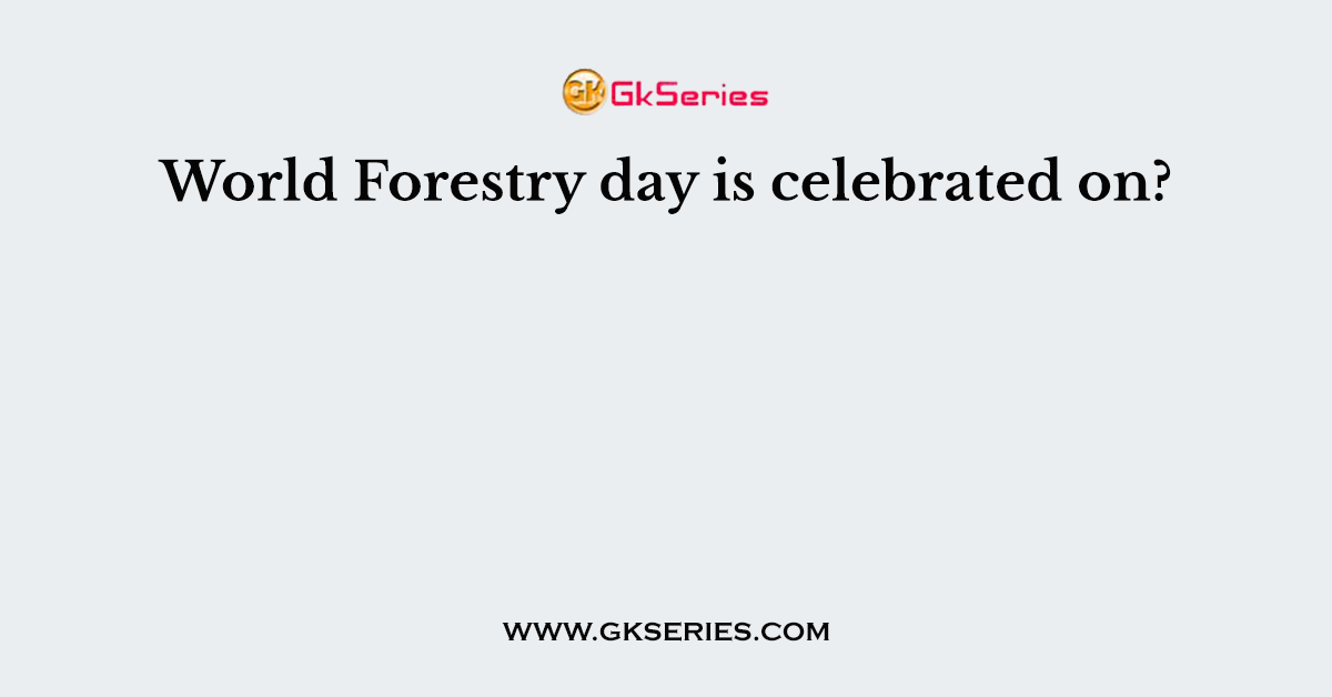 World Forestry day is celebrated on?
