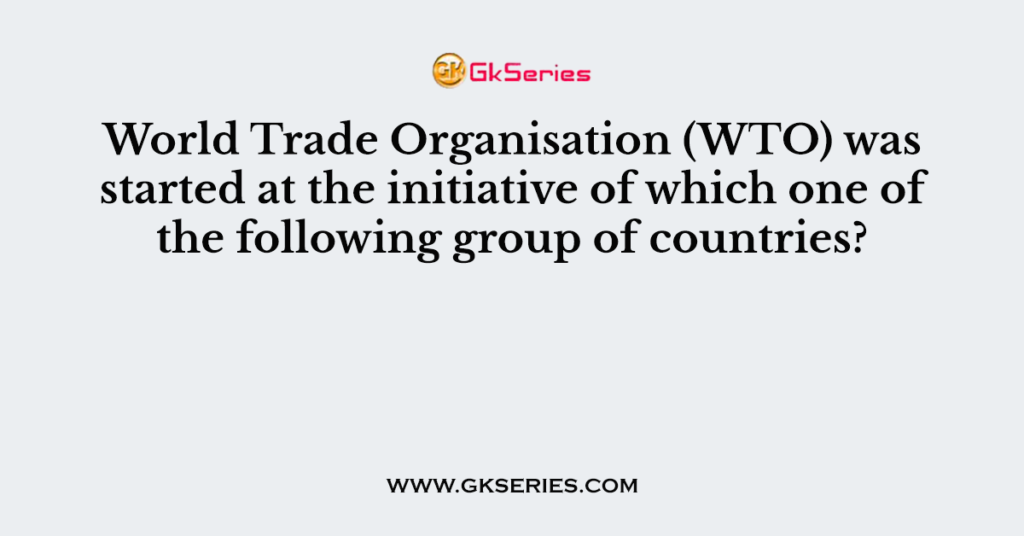 World Trade Organisation (WTO) was started at the initiative of which one of the following group of countries?