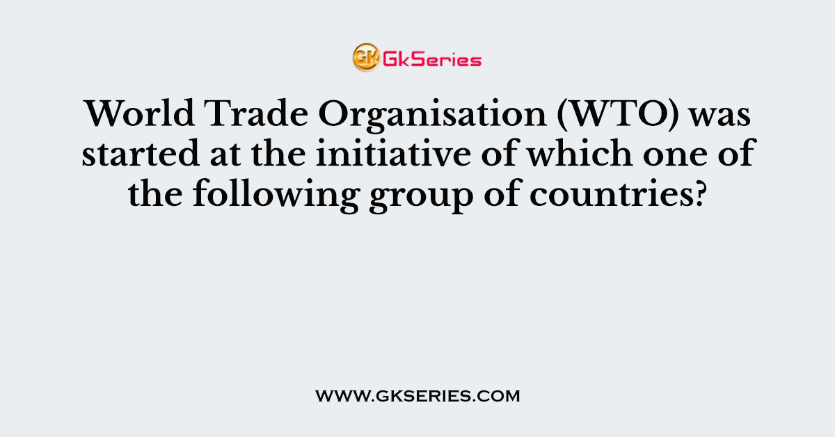 World Trade Organisation (WTO) was started at the initiative of which one of the following group of countries?