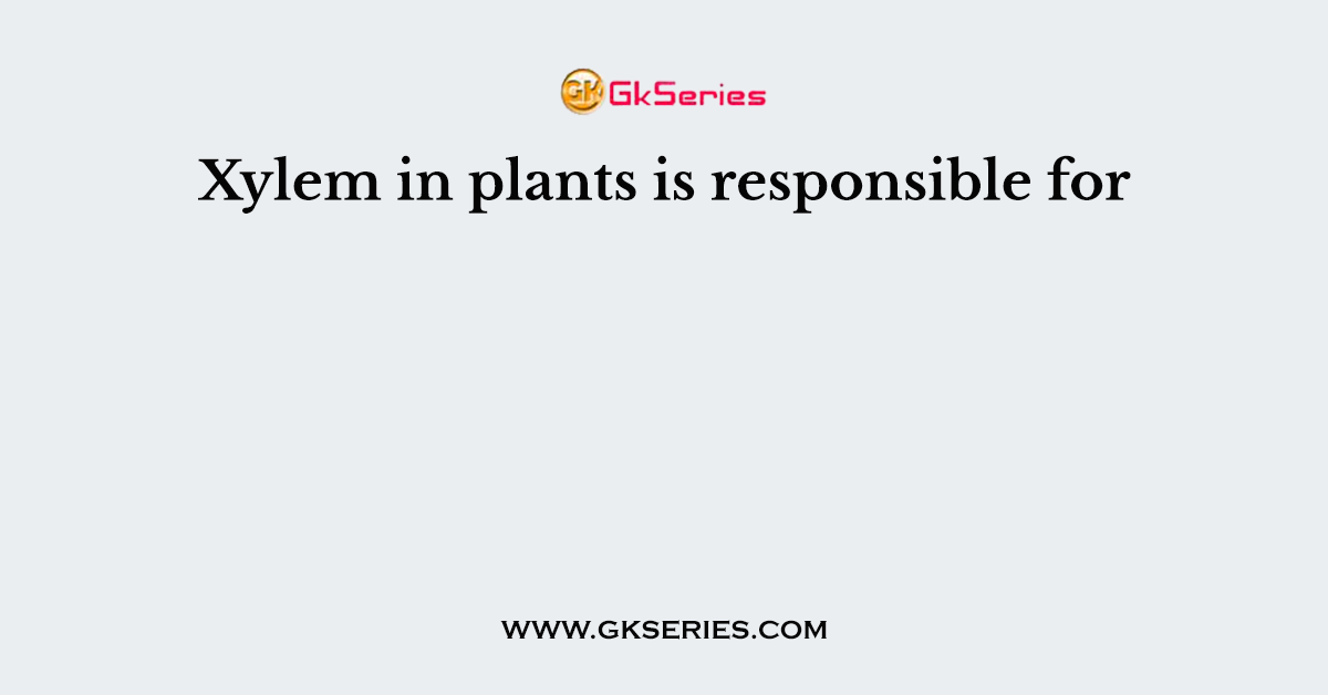 Xylem in plants is responsible for
