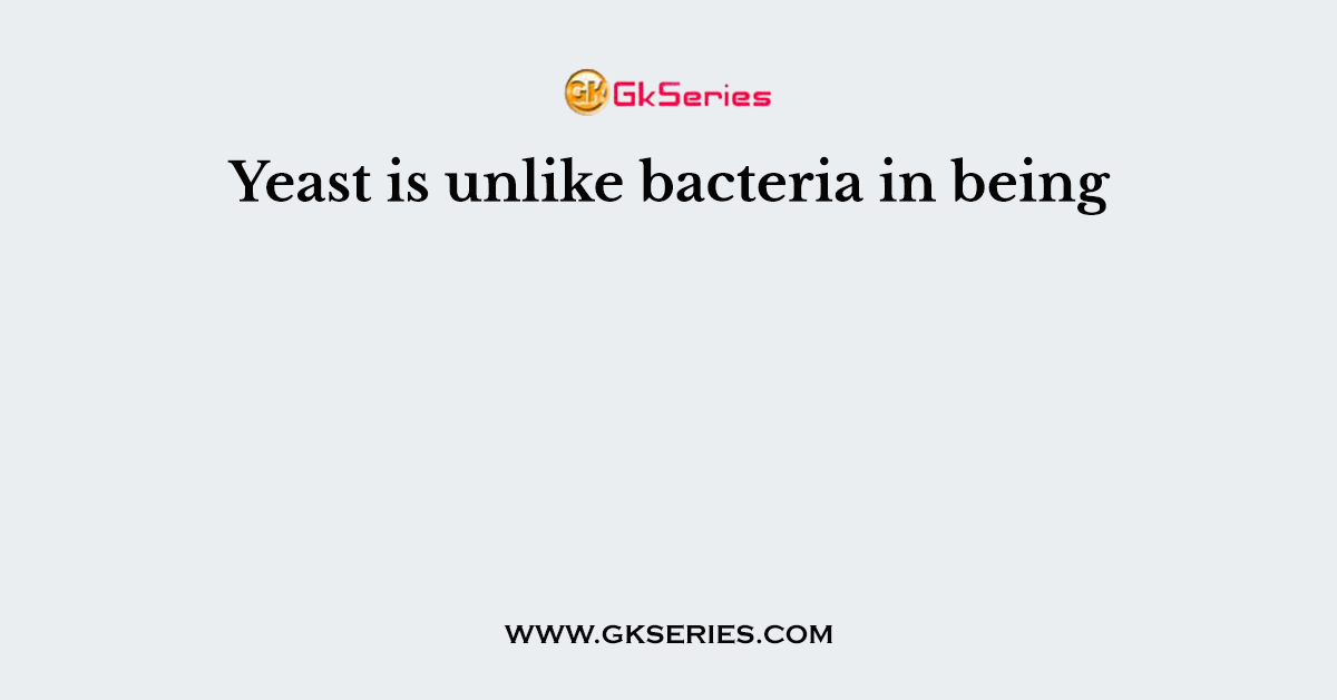 Yeast is unlike bacteria in being