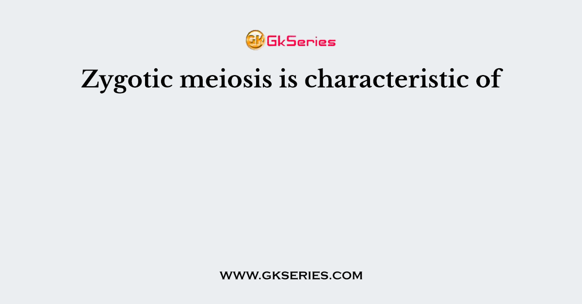 Zygotic meiosis is characteristic of