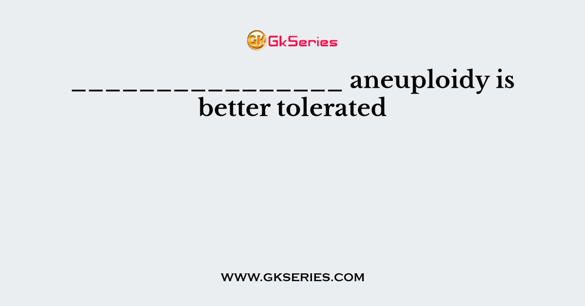 ________________ aneuploidy is better tolerated