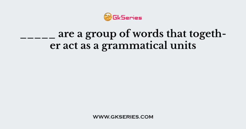 _____ are a group of words that together act as a grammatical units