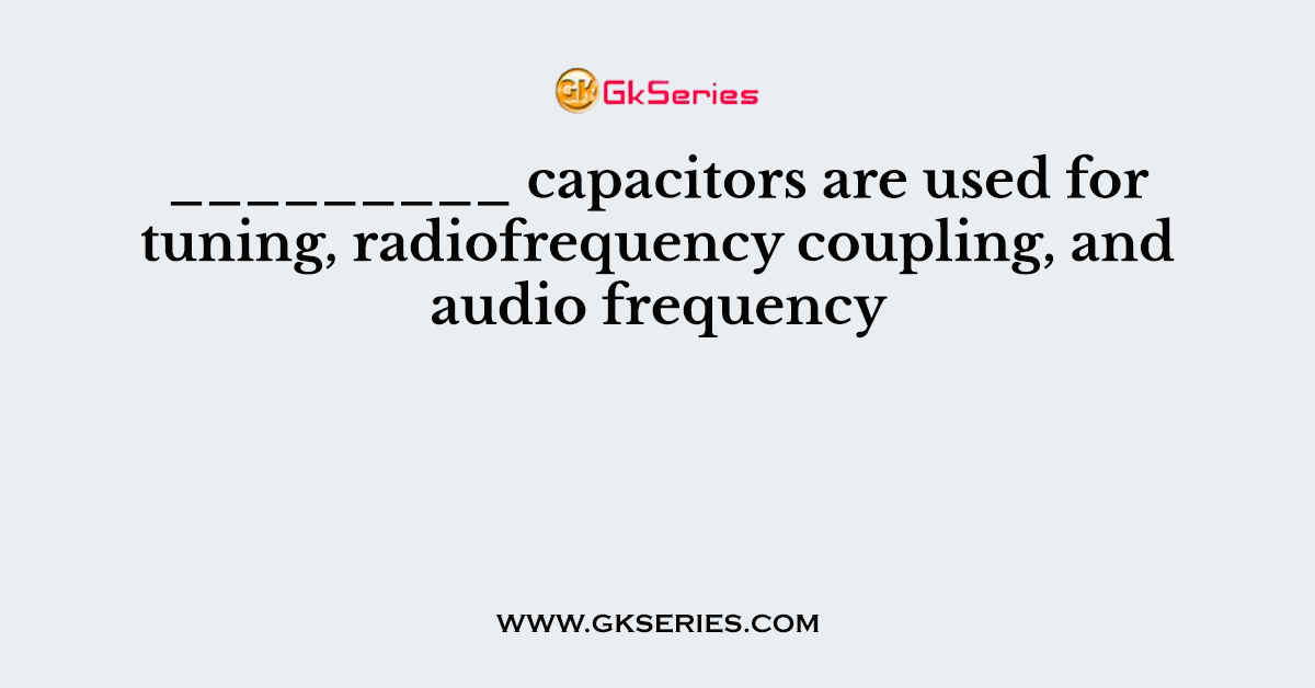 _________ capacitors are used for tuning, radiofrequency coupling, and audio frequency