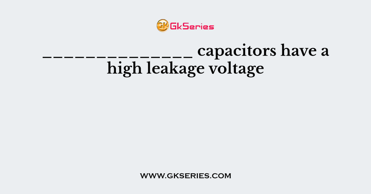 ______________ capacitors have a high leakage voltage