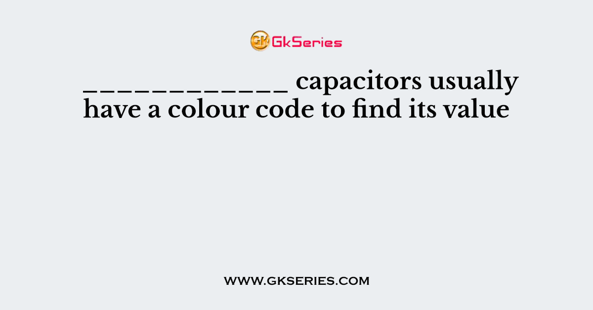 ____________ capacitors usually have a colour code to find its value