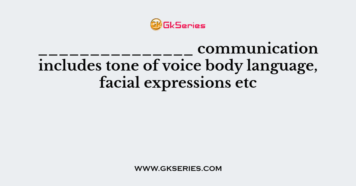 _______________ communication includes tone of voice body language, facial expressions etc