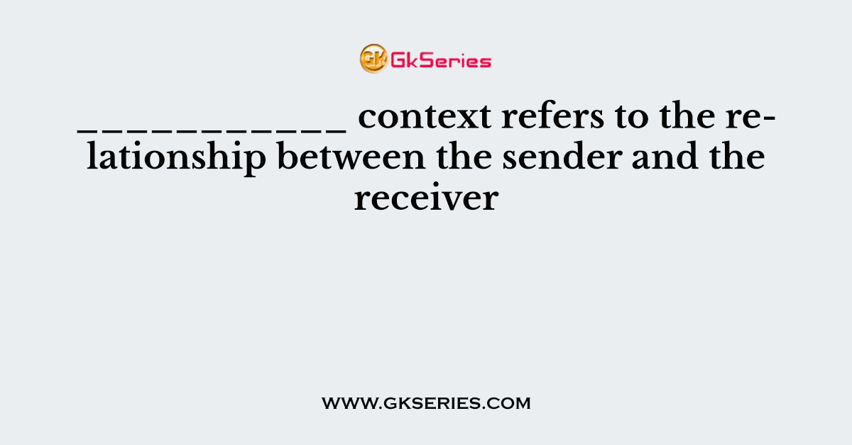 ___________ context refers to the relationship between the sender and the receiver