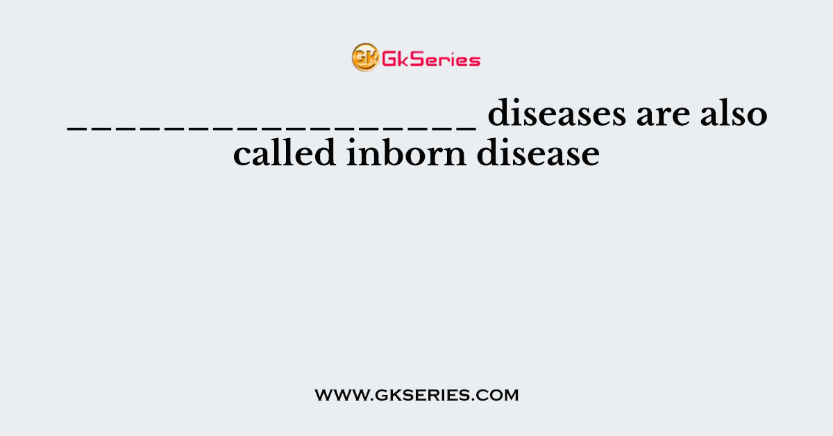 _________________ diseases are also called inborn disease