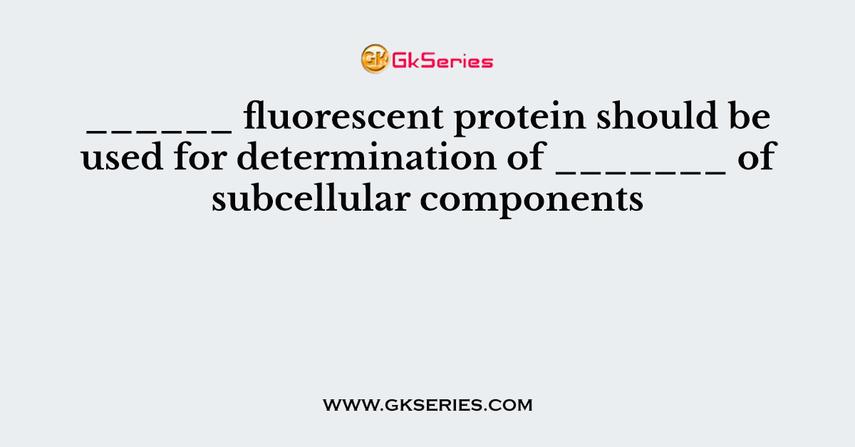______ fluorescent protein should be used for determination of _______ of subcellular components