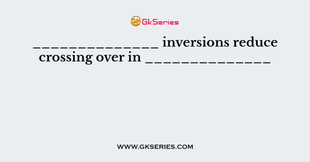 ______________ inversions reduce crossing over in ______________