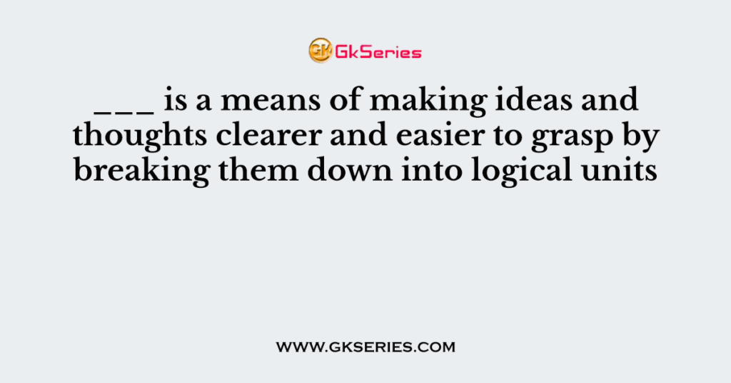 ___ is a means of making ideas and thoughts clearer and easier to grasp by breaking them down into logical units