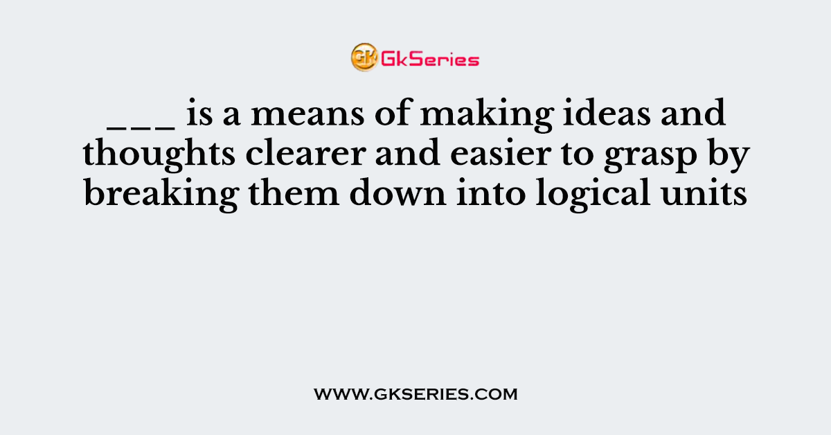 ___ is a means of making ideas and thoughts clearer and easier to grasp by breaking them down into logical units