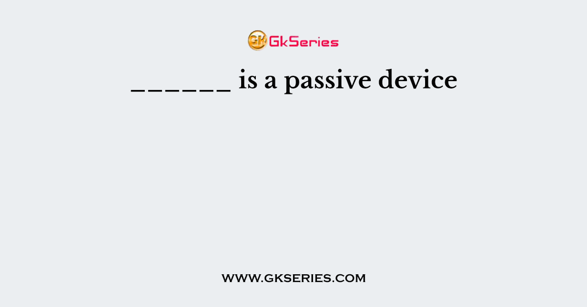 ______ is a passive device