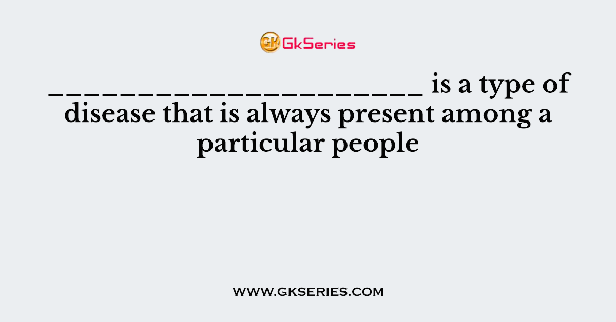 _____________________ is a type of disease that is always present among a particular people