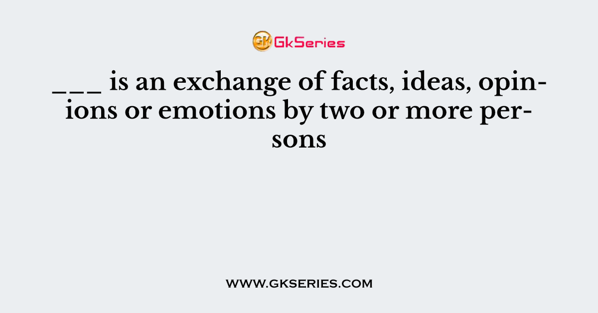 ___ is an exchange of facts, ideas, opinions or emotions by two or more persons