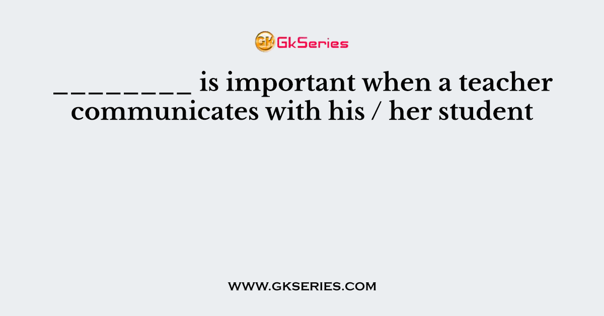 ________ is important when a teacher communicates with his / her student