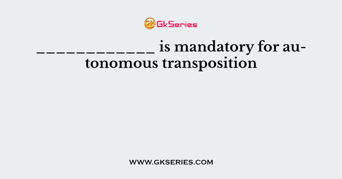 ____________ is mandatory for autonomous transposition