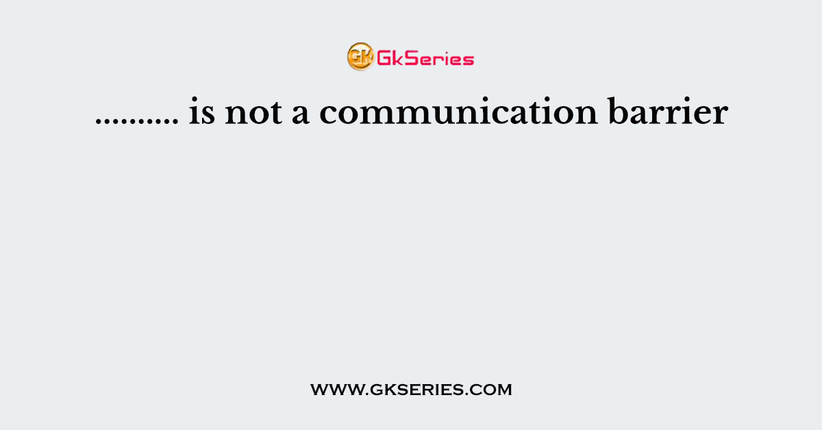 .......... is not a communication barrier