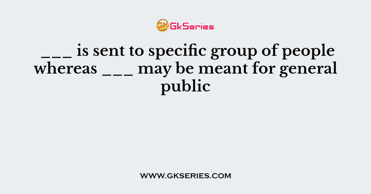 ___ is sent to specific group of people whereas ___ may be meant for general public
