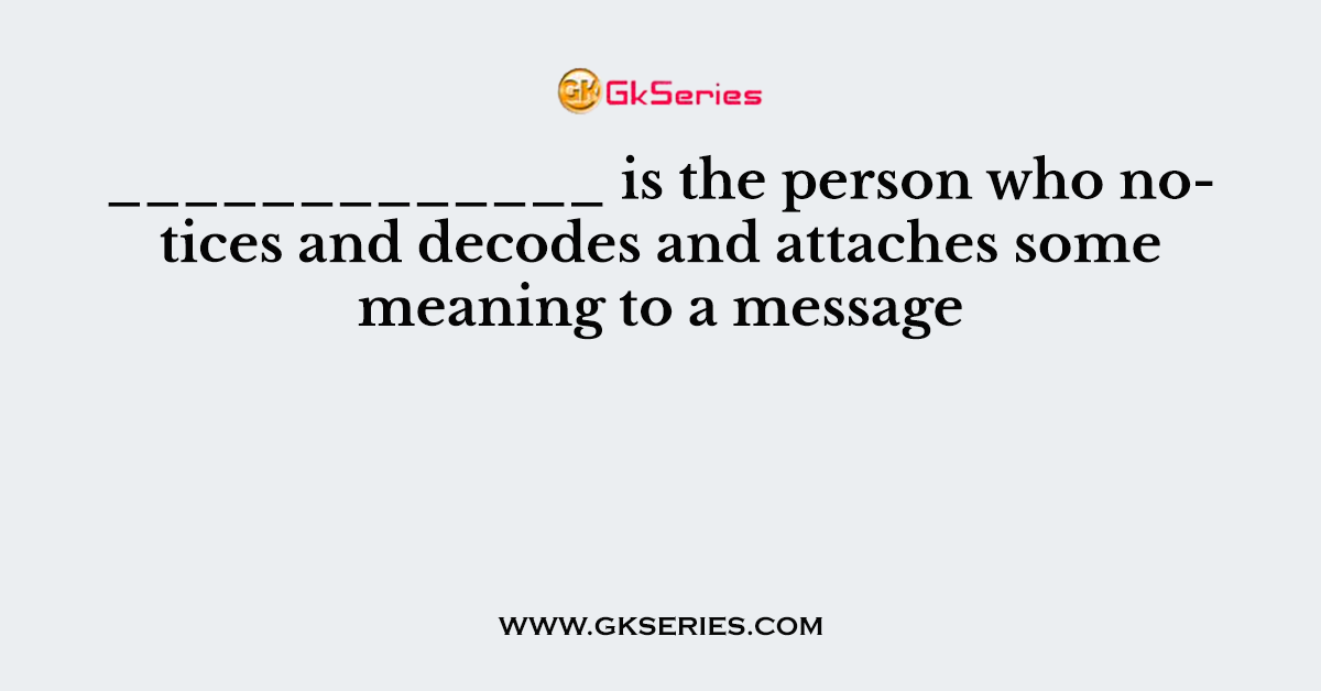 _____________ is the person who notices and decodes and attaches some meaning to a message