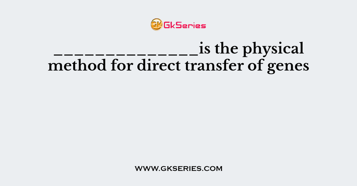______________is the physical method for direct transfer of genes