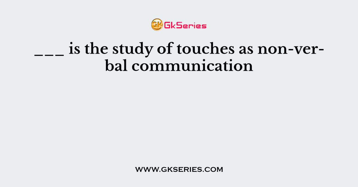___ is the study of touches as non-verbal communication