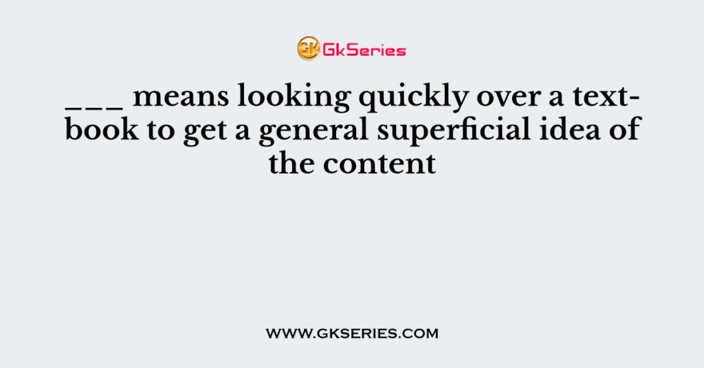 ___ means looking quickly over a textbook to get a general superficial idea of the content