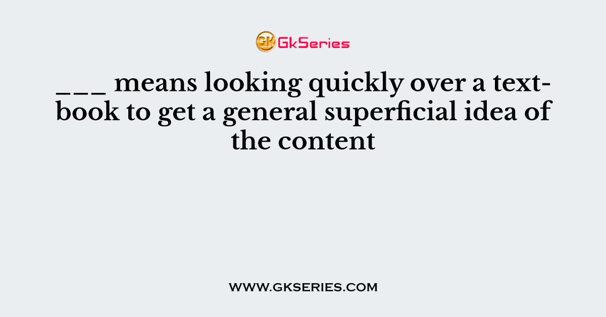___ means looking quickly over a textbook to get a general superficial idea of the content