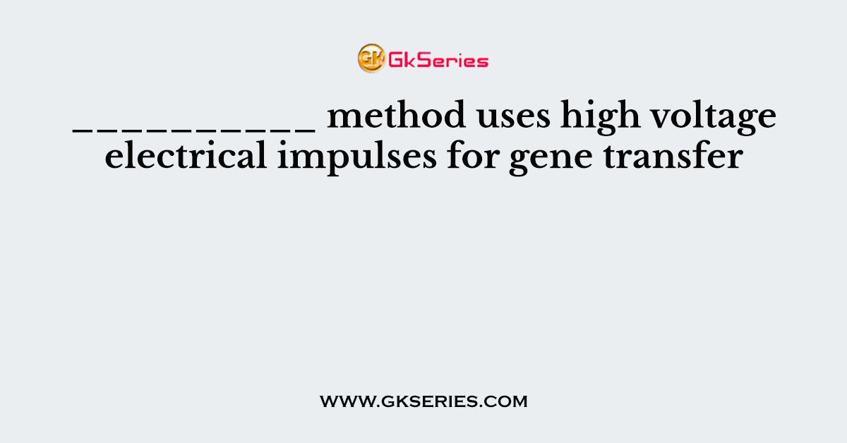 __________ method uses high voltage electrical impulses for gene transfer