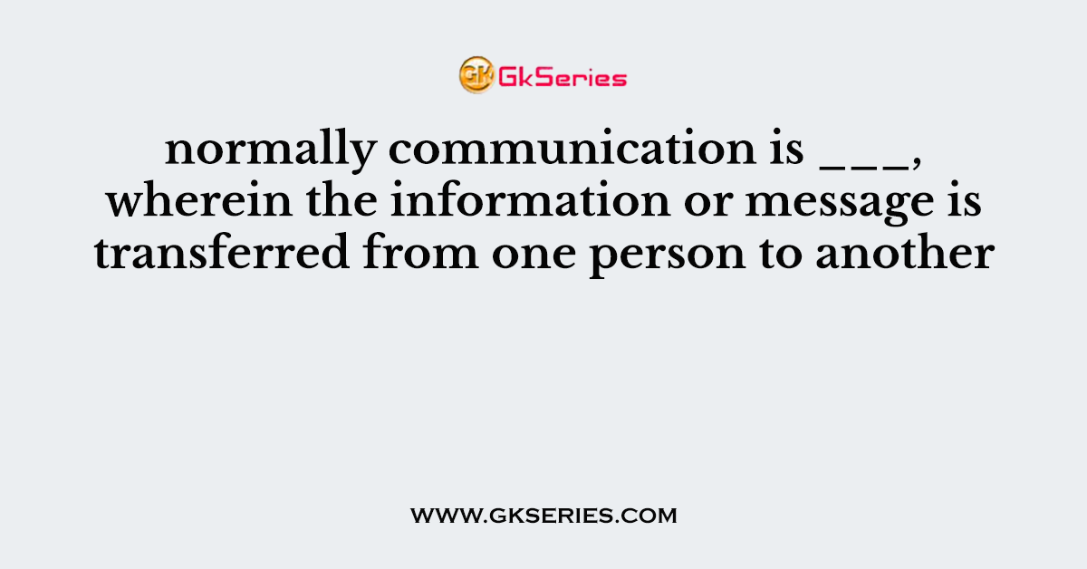 normally communication is ___, wherein the information or message is transferred from one person to another