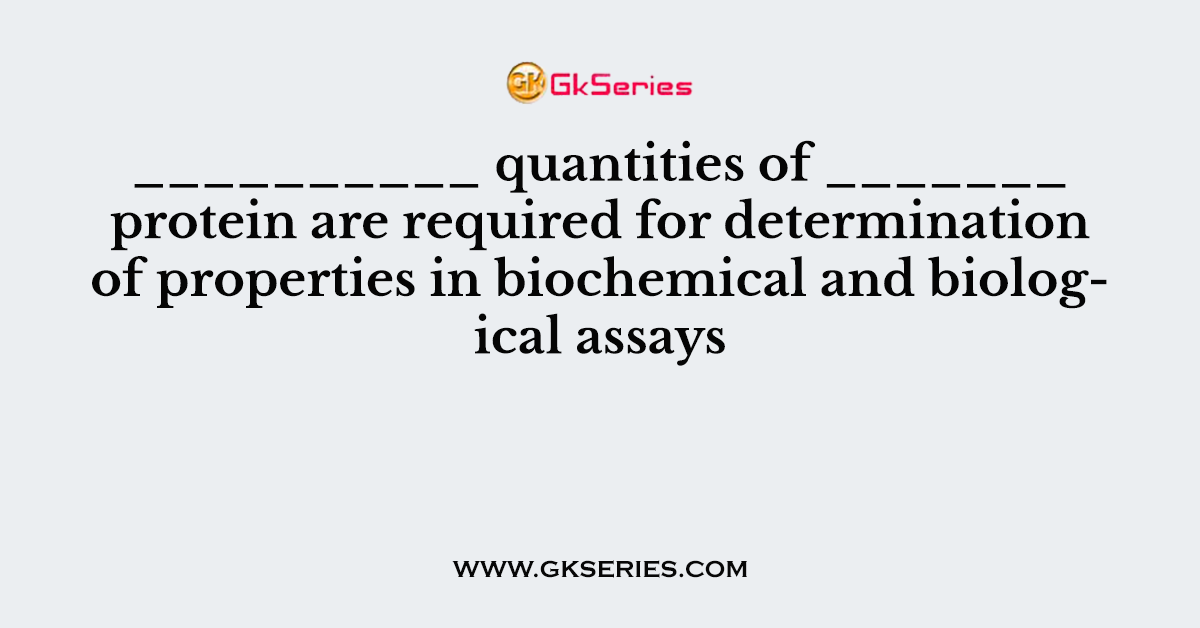 __________ quantities of _______ protein are required for determination of properties in biochemical and biological assays