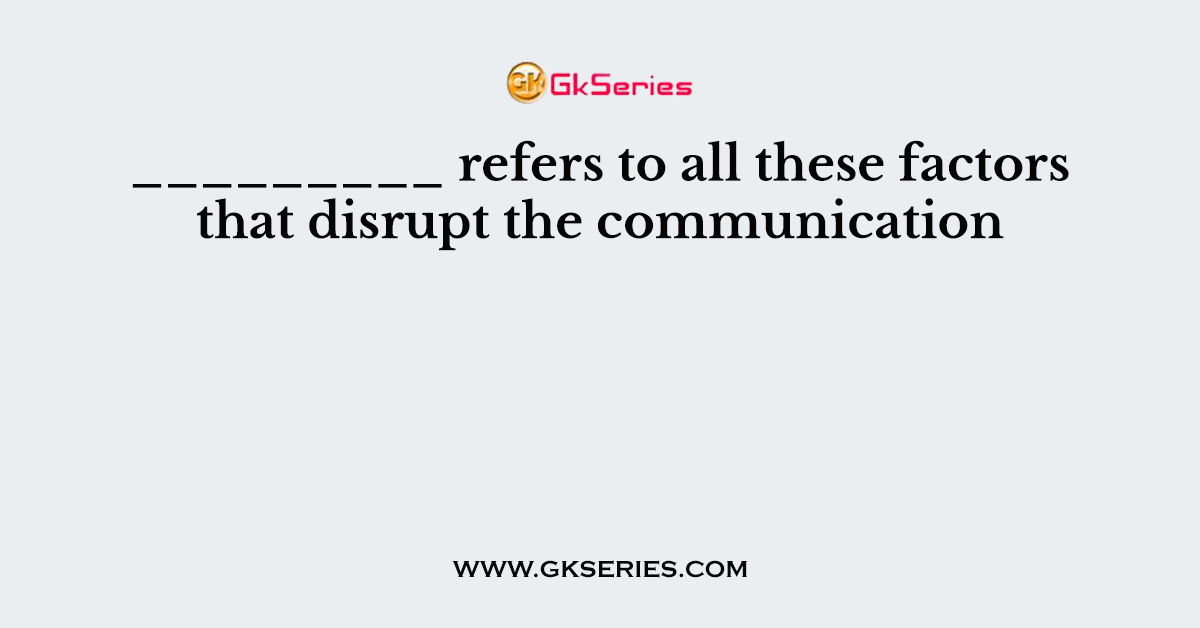 _________ refers to all these factors that disrupt the communication