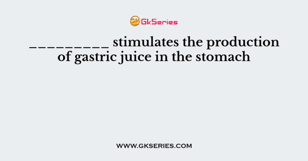 _________ stimulates the production of gastric juice in the stomach