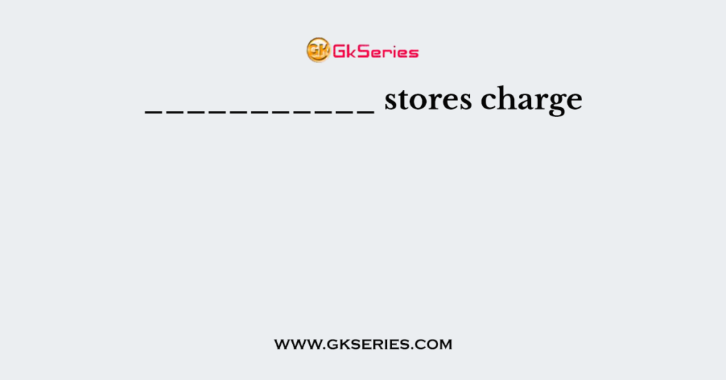 ___________ stores charge