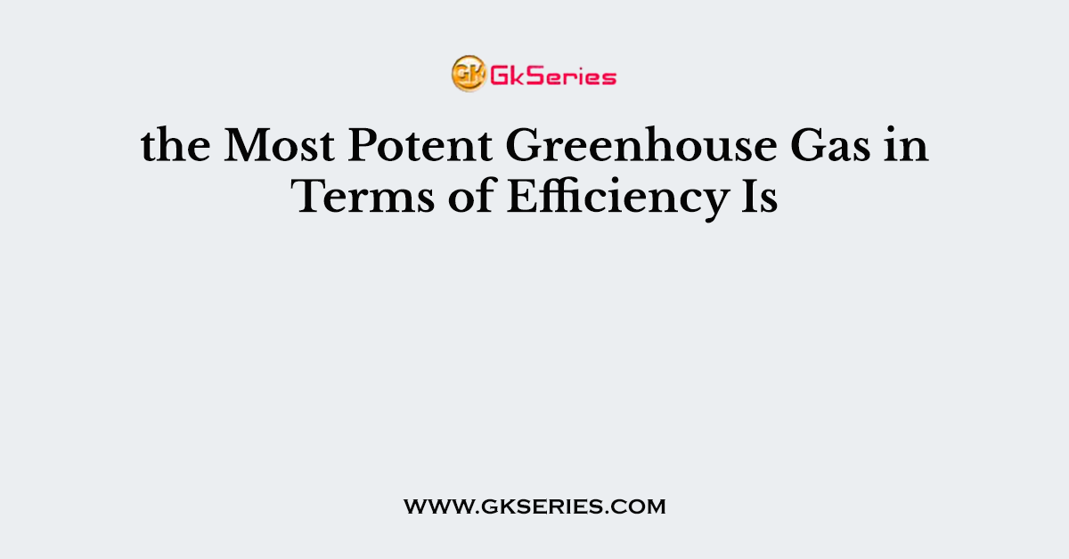 the Most Potent Greenhouse Gas in Terms of Efficiency Is