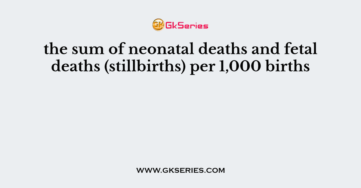 the sum of neonatal deaths and fetal deaths (stillbirths) per 1,000 births