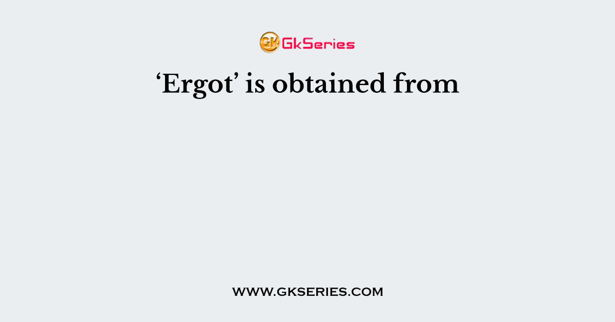 ‘Ergot’ is obtained from