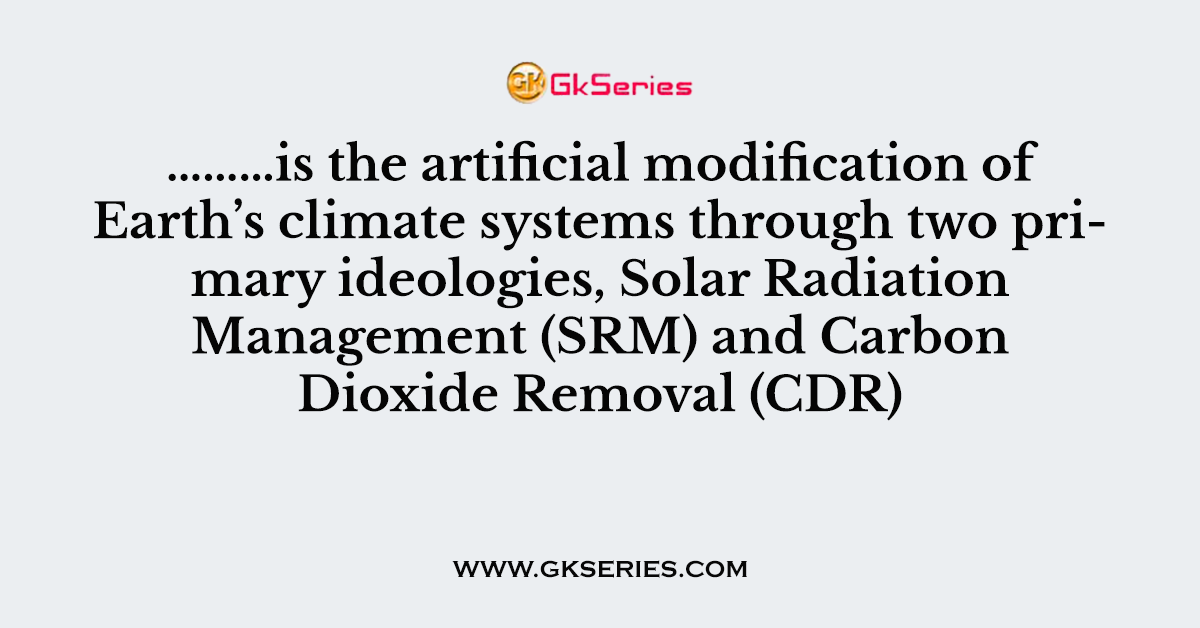 ………is the artificial modification of Earth’s climate systems through two primary ideologies, Solar Radiation Management (SRM) and Carbon Dioxide Removal (CDR)